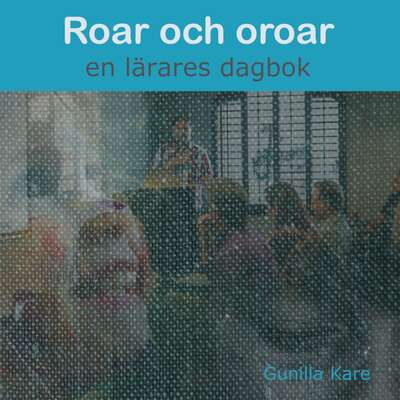 Roar och oroar - en lärares dagbok - Gunilla Kare.